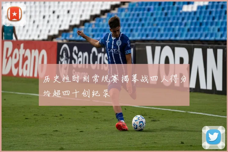 历史性时刻常规赛揭幕战四人得分均超四十创纪录