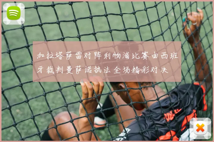 加拉塔萨雷对阵利物浦比赛由西班牙裁判曼萨诺执法全场精彩对决