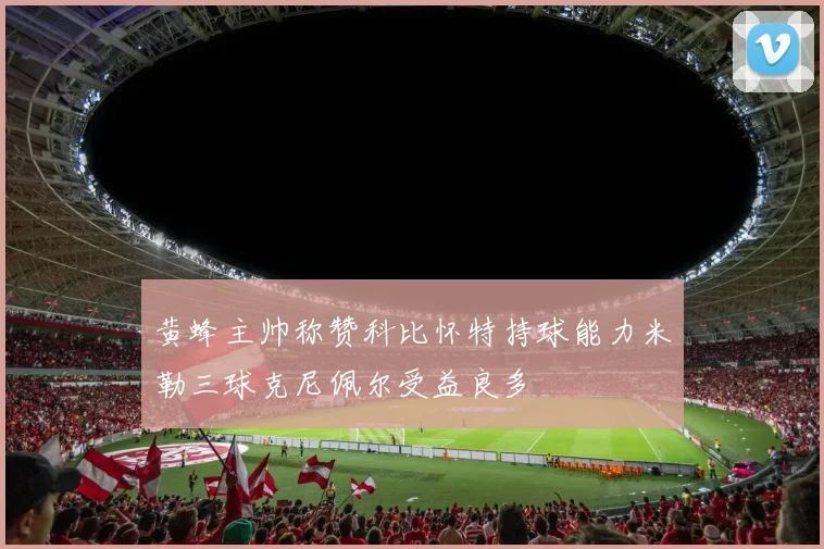 黄蜂主帅称赞科比怀特持球能力米勒三球克尼佩尔受益良多