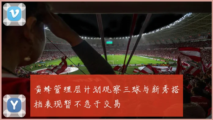 黄蜂管理层计划观察三球与新秀搭档表现暂不急于交易