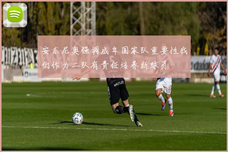 安东尼奥强调成年国家队重要性我们作为二队有责任培养新球员