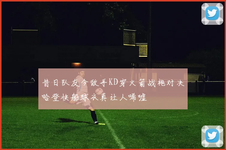 昔日队友今敌手KD穿火箭战袍对决哈登快船球衣真让人唏嘘