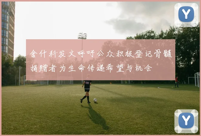 舍什科发文呼吁公众积极登记骨髓捐赠者为生命传递希望与机会
