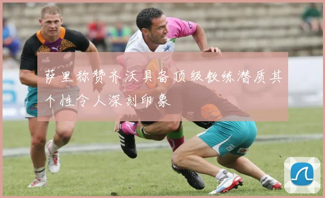 萨里称赞齐沃具备顶级教练潜质其个性令人深刻印象