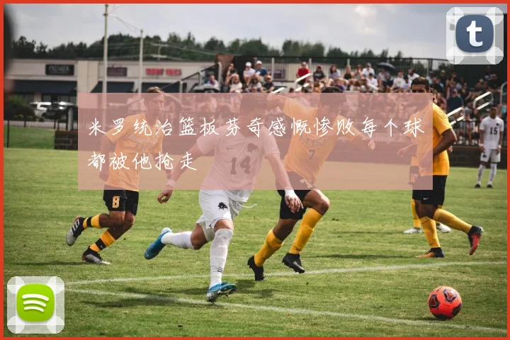 米罗统治篮板芬奇感慨惨败每个球都被他抢走