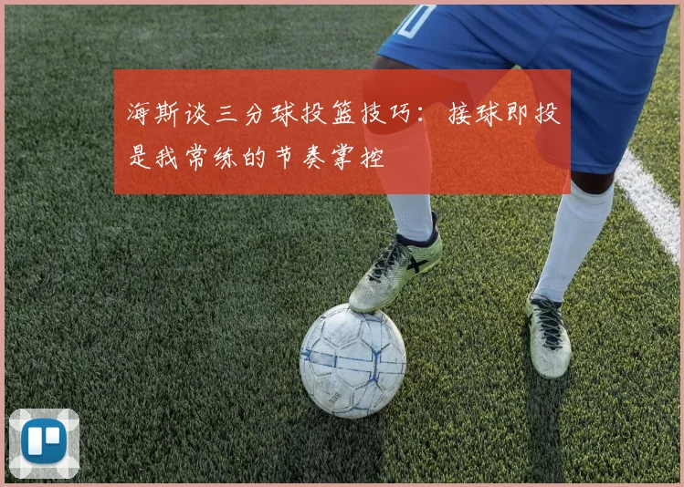 海斯谈三分球投篮技巧：接球即投是我常练的节奏掌控