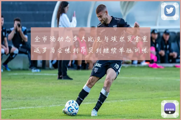 全市场动态多夫比克与埃尔莫索重返罗马合练利昂贝利继续单独训练状态观察