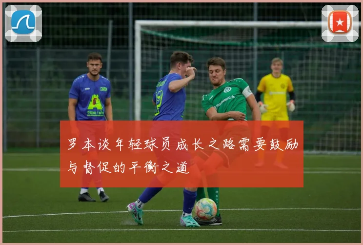 罗本谈年轻球员成长之路需要鼓励与督促的平衡之道