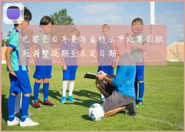 巴黎圣日耳曼与南特法甲比赛因欧冠调整延期至未定日期