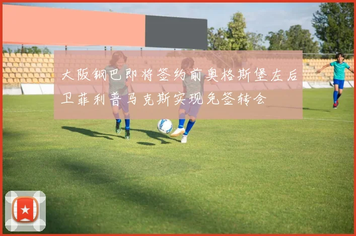 大阪钢巴即将签约前奥格斯堡左后卫菲利普马克斯实现免签转会