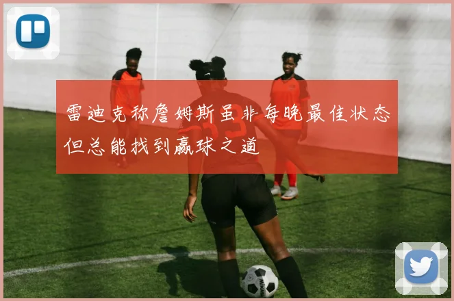雷迪克称詹姆斯虽非每晚最佳状态但总能找到赢球之道