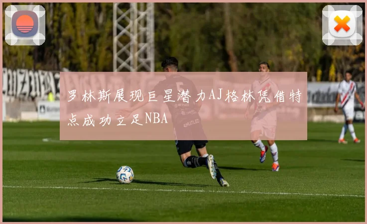 罗林斯展现巨星潜力AJ格林凭借特点成功立足NBA
