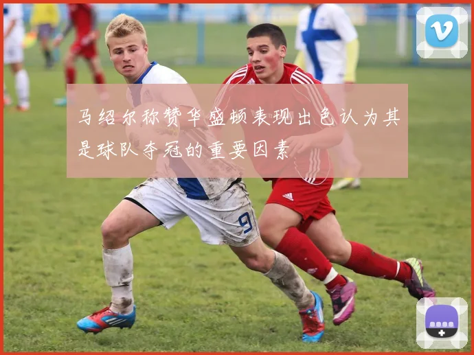 马绍尔称赞华盛顿表现出色认为其是球队夺冠的重要因素