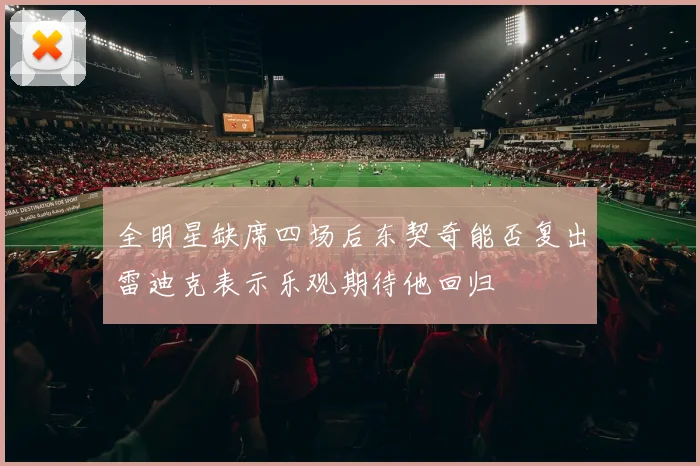 全明星缺席四场后东契奇能否复出雷迪克表示乐观期待他回归