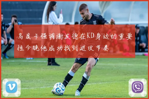 乌度卡强调谢泼德在KD身边的重要性今晚他成功找到进攻节奏