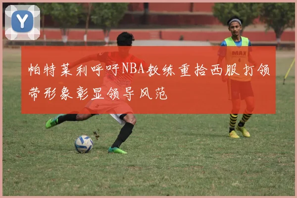 帕特莱利呼吁NBA教练重拾西服打领带形象彰显领导风范