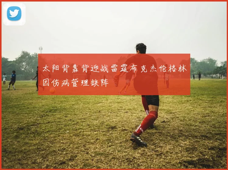 太阳背靠背迎战雷霆布克杰伦格林因伤病管理缺阵