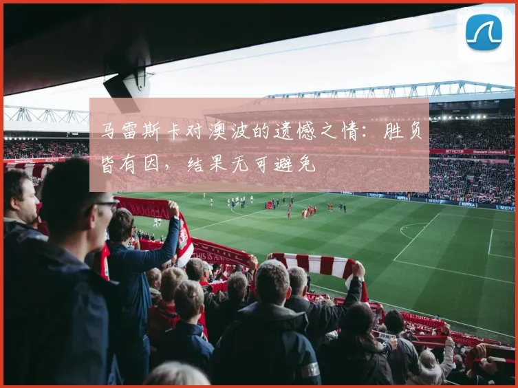 马雷斯卡对澳波的遗憾之情：胜负皆有因，结果无可避免
