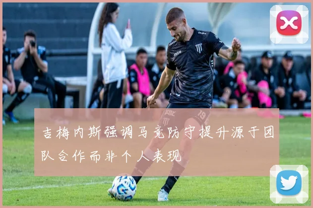 吉梅内斯强调马竞防守提升源于团队合作而非个人表现