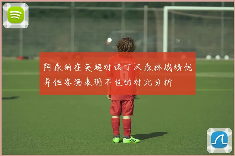阿森纳在英超对诺丁汉森林战绩优异但客场表现不佳的对比分析