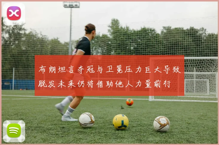布朗坦言夺冠与卫冕压力巨大导致脱发未来仍将借助他人力量前行