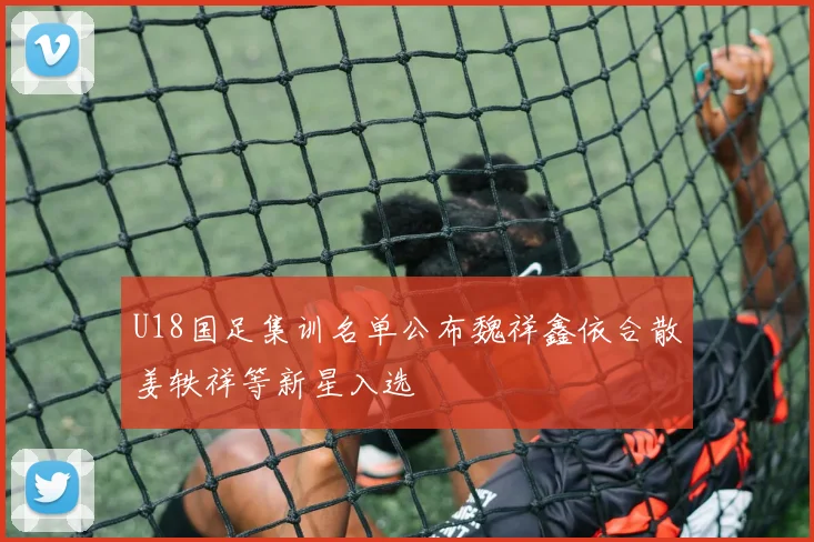U18国足集训名单公布魏祥鑫依合散姜轶祥等新星入选