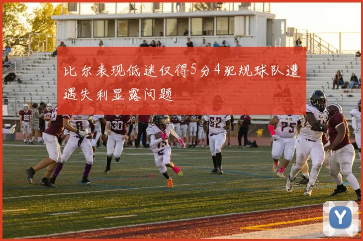 比尔表现低迷仅得5分4犯规球队遭遇失利显露问题