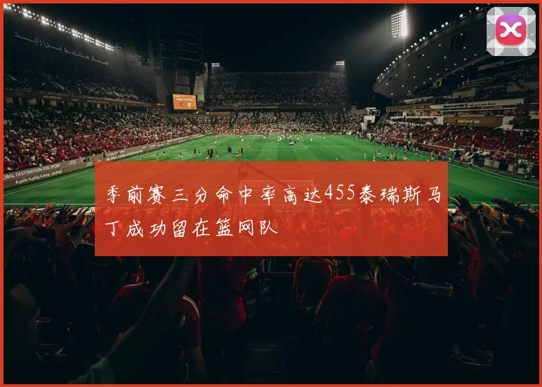 季前赛三分命中率高达455泰瑞斯马丁成功留在篮网队
