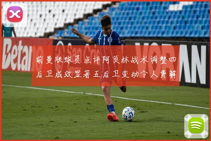 前曼联球员点评阿莫林战术调整四后卫成效显著五后卫变动令人费解