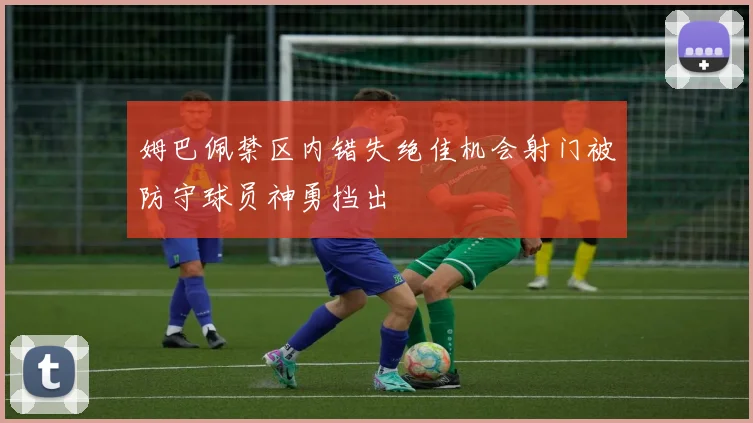姆巴佩禁区内错失绝佳机会射门被防守球员神勇挡出
