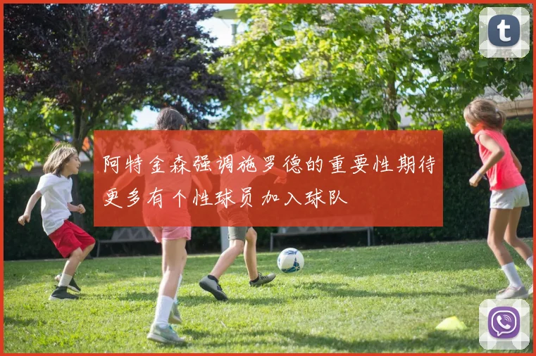 阿特金森强调施罗德的重要性期待更多有个性球员加入球队
