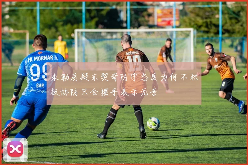 米勒质疑东契奇防守态度为何不积极协防只会摆手表示无奈