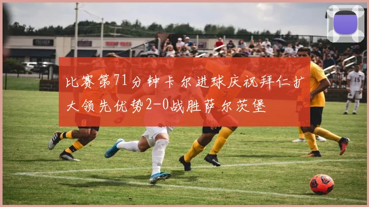 比赛第71分钟卡尔进球庆祝拜仁扩大领先优势2-0战胜萨尔茨堡