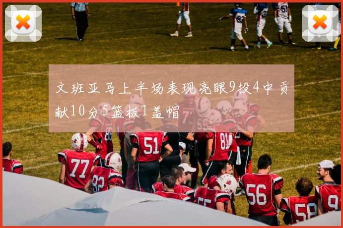 文班亚马上半场表现亮眼9投4中贡献10分5篮板1盖帽