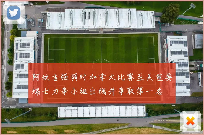 阿坎吉强调对加拿大比赛至关重要瑞士力争小组出线并争取第一名