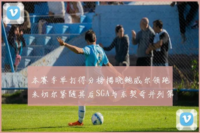 本赛季单打得分榜揭晓鲍威尔领跑米切尔紧随其后SGA与东契奇并列第三