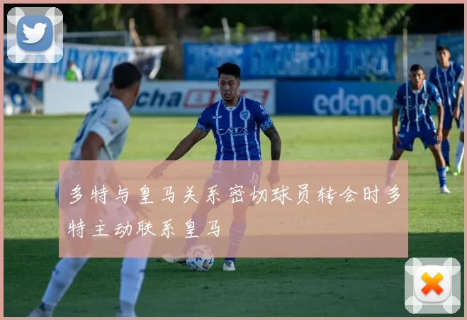 多特与皇马关系密切球员转会时多特主动联系皇马