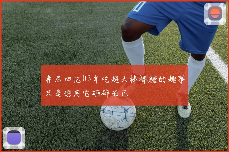 鲁尼回忆03年吃超大棒棒糖的趣事只是想用它砸碎而已