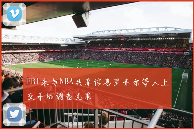 FBI未与NBA共享信息罗齐尔等人上交手机调查无果