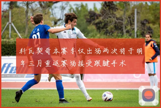 科瓦契奇本赛季仅出场两次将于明年三月重返赛场接受跟腱手术