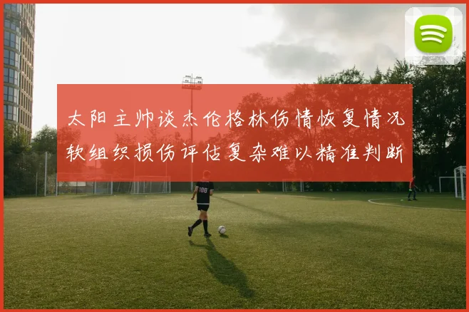 太阳主帅谈杰伦格林伤情恢复情况软组织损伤评估复杂难以精准判断