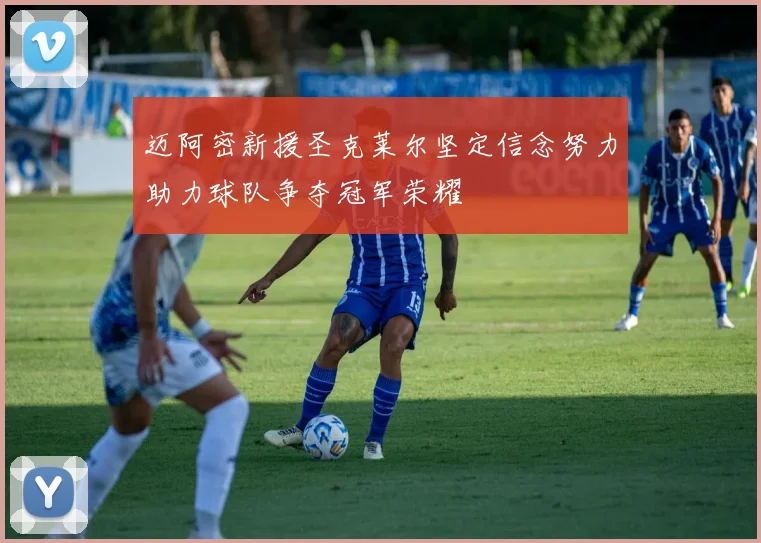 迈阿密新援圣克莱尔坚定信念努力助力球队争夺冠军荣耀