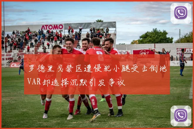 罗德里戈禁区遭侵犯小腿受击倒地VAR却选择沉默引发争议