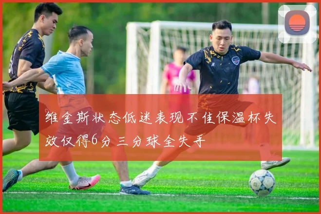 维金斯状态低迷表现不佳保温杯失效仅得6分三分球全失手