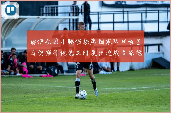 赫伊森因小腿伤缺席国家队训练皇马仍期待他能及时复出迎战国家德比