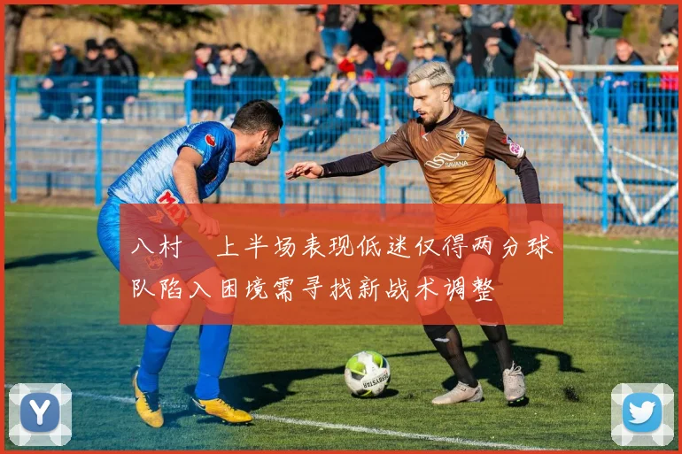 八村塁上半场表现低迷仅得两分球队陷入困境需寻找新战术调整