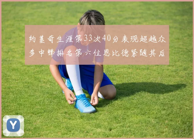 约基奇生涯第33次40分表现超越众多中锋排名第六位恩比德紧随其后