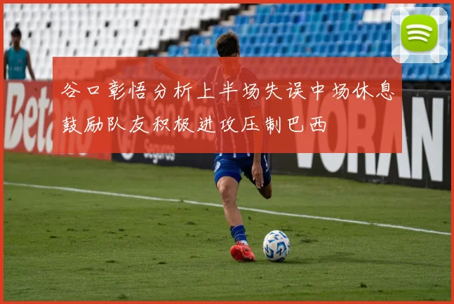 谷口彰悟分析上半场失误中场休息鼓励队友积极进攻压制巴西