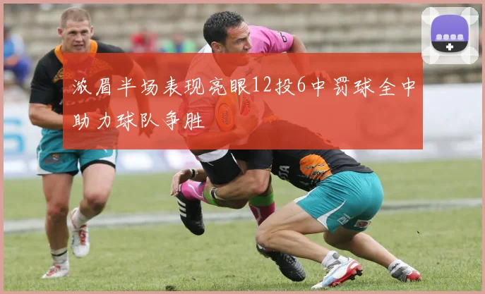 浓眉半场表现亮眼12投6中罚球全中助力球队争胜
