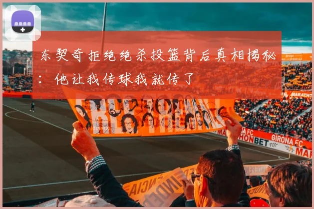 东契奇拒绝绝杀投篮背后真相揭秘：他让我传球我就传了